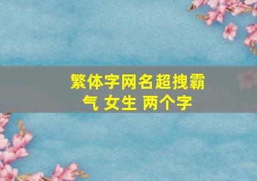 繁体字网名超拽霸气 女生 两个字